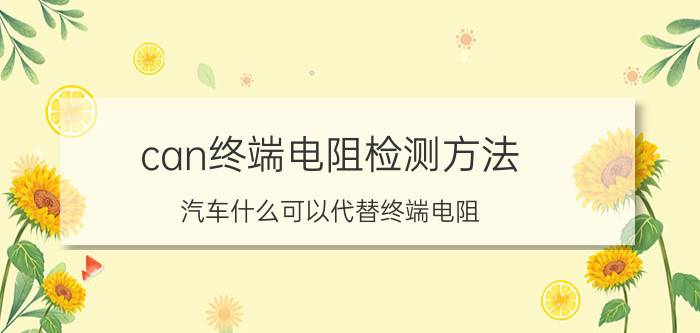 can终端电阻检测方法 汽车什么可以代替终端电阻？